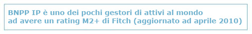 BNPP AM è uno dei pochi gestori di attivi al mondo ad avere un rating M2+ di Fitch (aggiornato ad aprile 2010)
