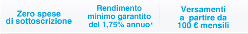 zero spese di sottoscrizione, 1,75% Rendimento minimo garantito (al lordo del 12,50% di ritenuta fiscale), 100 euro versamento minimo mensile